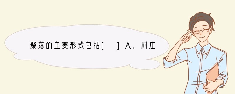 聚落的主要形式包括[ ]A、村庄与集镇　 B、集镇与乡村　　C、城市与乡村 　D、城